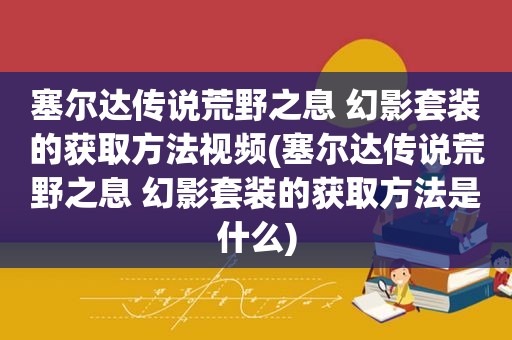 塞尔达传说荒野之息 幻影套装的获取方法视频(塞尔达传说荒野之息 幻影套装的获取方法是什么)