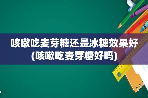 咳嗽吃麦芽糖还是冰糖效果好(咳嗽吃麦芽糖好吗)