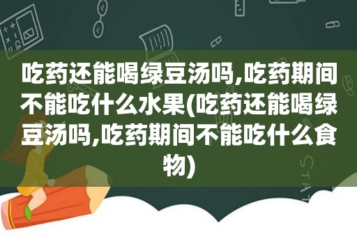 吃药还能喝绿豆汤吗,吃药期间不能吃什么水果(吃药还能喝绿豆汤吗,吃药期间不能吃什么食物)