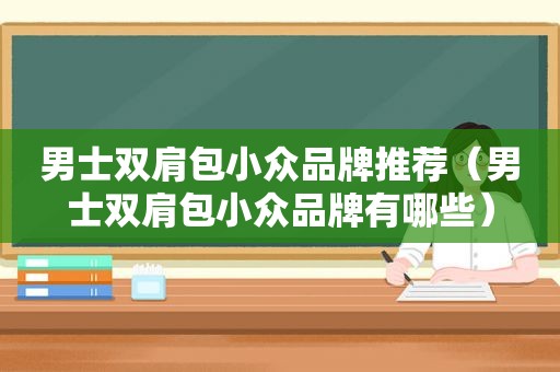 男士双肩包小众品牌推荐（男士双肩包小众品牌有哪些）