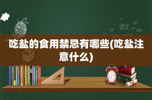 吃盐的食用禁忌有哪些(吃盐注意什么)