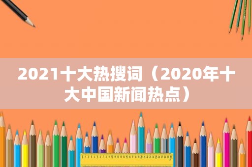 2021十大热搜词（2020年十大中国新闻热点）