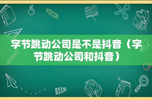 字节跳动公司是不是抖音（字节跳动公司和抖音）