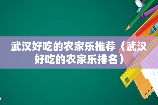 武汉好吃的农家乐推荐（武汉好吃的农家乐排名）