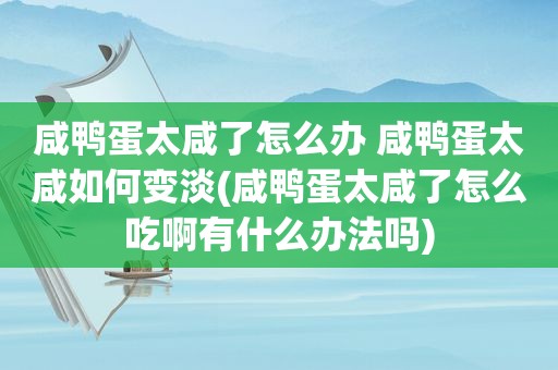 咸鸭蛋太咸了怎么办 咸鸭蛋太咸如何变淡(咸鸭蛋太咸了怎么吃啊有什么办法吗)