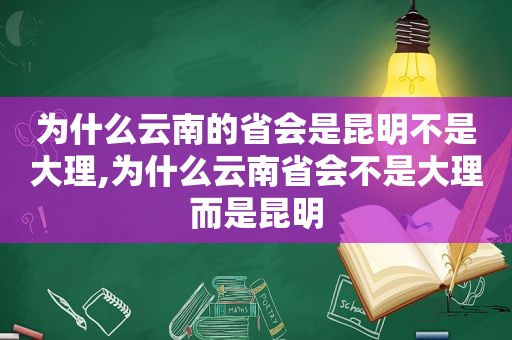 为什么云南的省会是昆明不是大理,为什么云南省会不是大理而是昆明