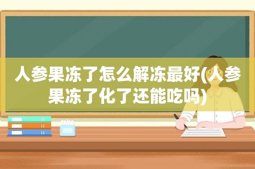 人参果冻了怎么解冻最好(人参果冻了化了还能吃吗)