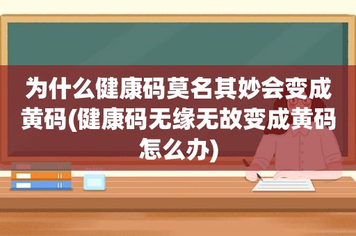 为什么健康码莫名其妙会变成黄码(健康码无缘无故变成黄码怎么办)