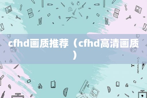 cfhd画质推荐（cfhd高清画质）