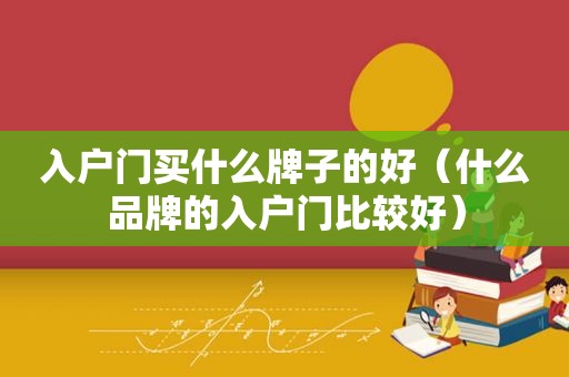 入户门买什么牌子的好（什么品牌的入户门比较好）