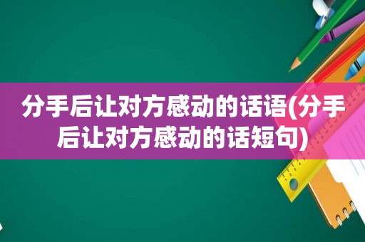 分手后让对方感动的话语(分手后让对方感动的话短句)