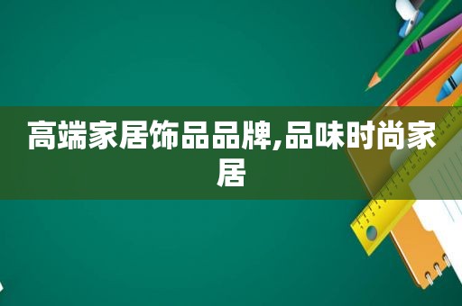 高端家居饰品品牌,品味时尚家居