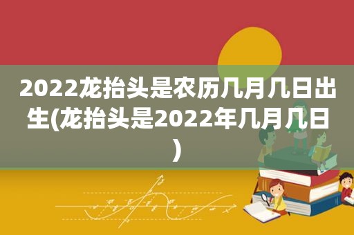 2022龙抬头是农历几月几日出生(龙抬头是2022年几月几日)