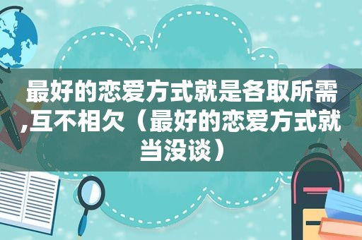 最好的恋爱方式就是各取所需,互不相欠（最好的恋爱方式就当没谈）