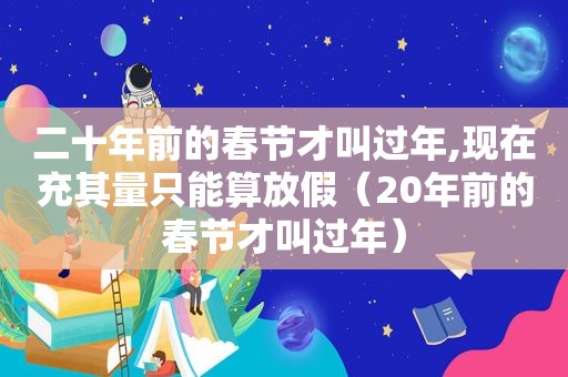 二十年前的春节才叫过年,现在充其量只能算放假（20年前的春节才叫过年）