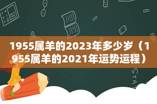 1955属羊的2023年多少岁（1955属羊的2021年运势运程）