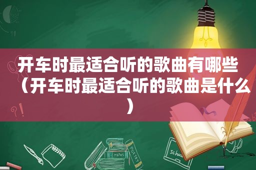 开车时最适合听的歌曲有哪些（开车时最适合听的歌曲是什么）