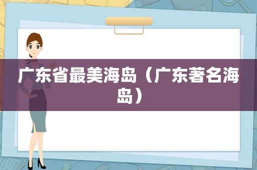 广东省最美海岛（广东著名海岛）