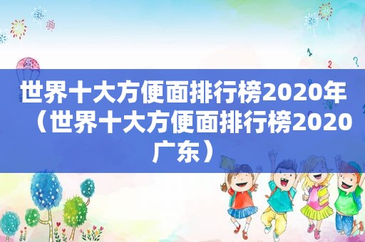 世界十大方便面排行榜2020年（世界十大方便面排行榜2020广东）