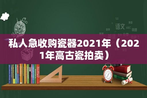 私人急收购瓷器2021年（2021年高古瓷拍卖）