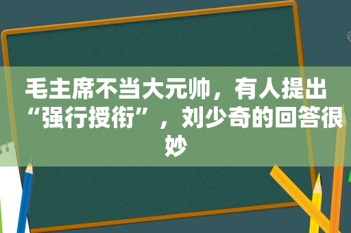 毛主席不当大元帅，有人提出“强行授衔”， *** 的回答很妙