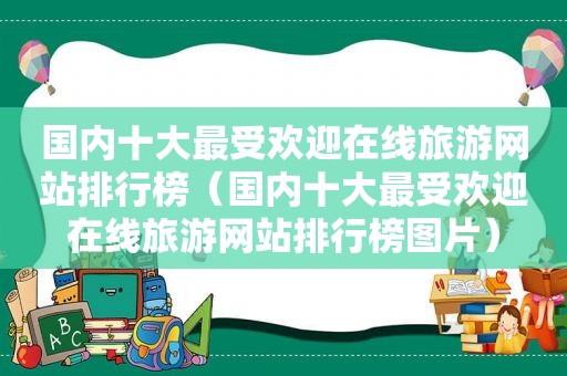 国内十大最受欢迎在线旅游网站排行榜（国内十大最受欢迎在线旅游网站排行榜图片）