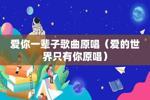 爱你一辈子歌曲原唱（爱的世界只有你原唱）