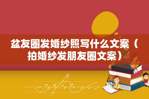 盆友圈发婚纱照写什么文案（拍婚纱发朋友圈文案）