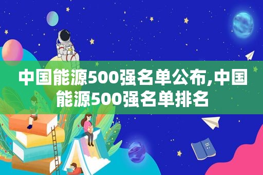 中国能源500强名单公布,中国能源500强名单排名