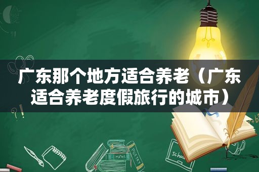 广东那个地方适合养老（广东适合养老度假旅行的城市）