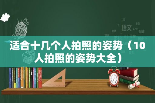 适合十几个人拍照的姿势（10人拍照的姿势大全）