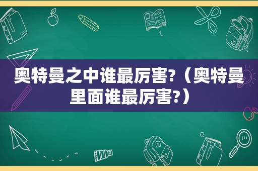 奥特曼之中谁最厉害?（奥特曼里面谁最厉害?）