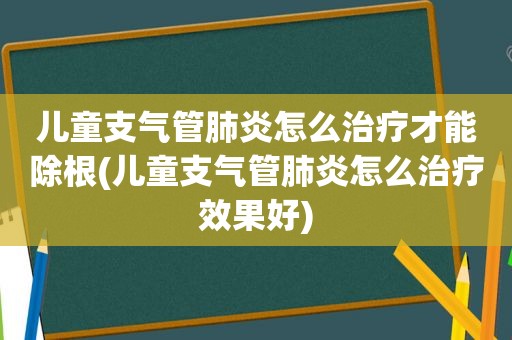 儿童支气管肺炎怎么治疗才能除根(儿童支气管肺炎怎么治疗效果好)