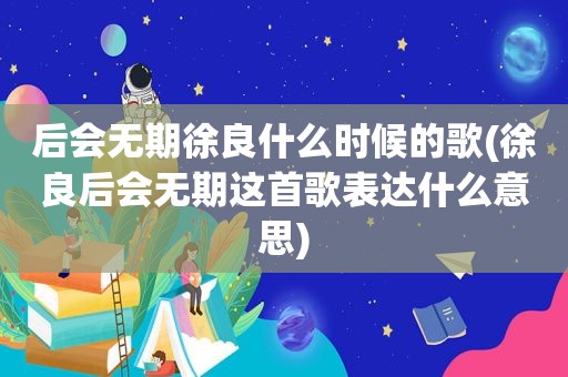 后会无期徐良什么时候的歌(徐良后会无期这首歌表达什么意思)