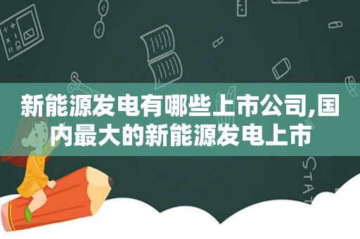 新能源发电有哪些上市公司,国内最大的新能源发电上市