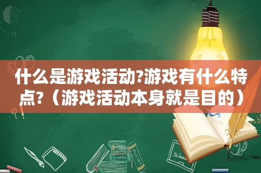 什么是游戏活动?游戏有什么特点?（游戏活动本身就是目的）