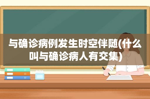 与确诊病例发生时空伴随(什么叫与确诊病人有交集)