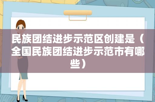 民族团结进步示范区创建是（全国民族团结进步示范市有哪些）