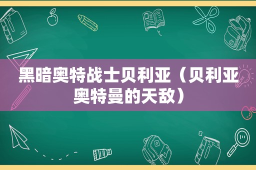 黑暗奥特战士贝利亚（贝利亚奥特曼的天敌）