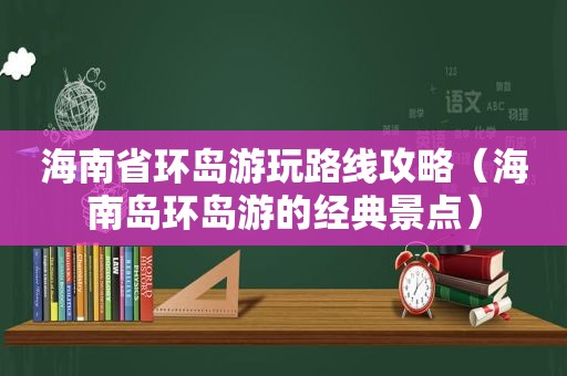 海南省环岛游玩路线攻略（海南岛环岛游的经典景点）