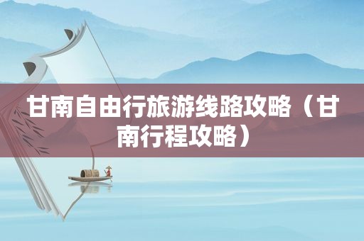 甘南自由行旅游线路攻略（甘南行程攻略）