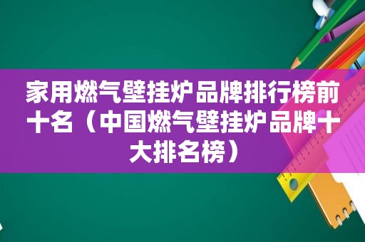 家用燃气壁挂炉品牌排行榜前十名（中国燃气壁挂炉品牌十大排名榜）