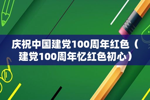 庆祝中国建党100周年红色（建党100周年忆红色初心）