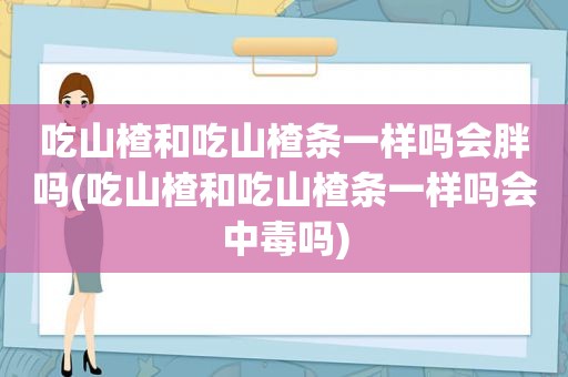 吃山楂和吃山楂条一样吗会胖吗(吃山楂和吃山楂条一样吗会中毒吗)