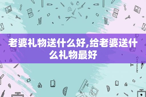 老婆礼物送什么好,给老婆送什么礼物最好