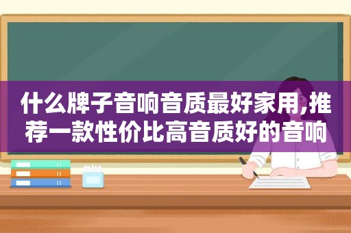 什么牌子音响音质最好家用,推荐一款性价比高音质好的音响