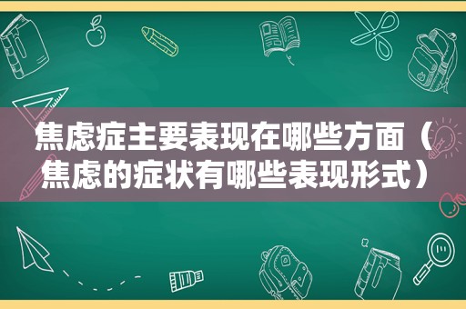 焦虑症主要表现在哪些方面（焦虑的症状有哪些表现形式）