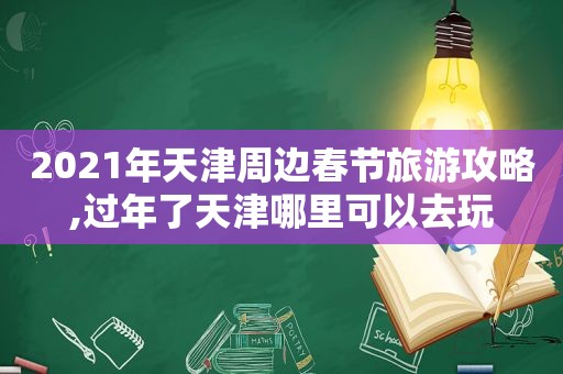 2021年天津周边春节旅游攻略,过年了天津哪里可以去玩