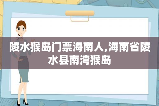 陵水猴岛门票海南人,海南省陵水县南湾猴岛