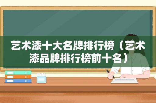 艺术漆十大名牌排行榜（艺术漆品牌排行榜前十名）